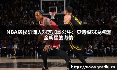 NBA洛杉矶湖人对芝加哥公牛：史诗级对决点燃全明星的激情