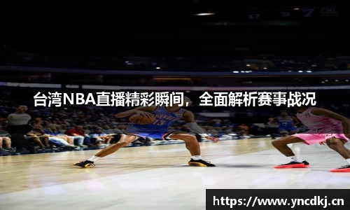 台湾NBA直播精彩瞬间，全面解析赛事战况